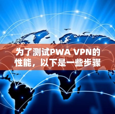 为了测试PWA VPN的性能,以下是一些步骤和方法 为了测试PWA VPN的性能,以下是一些步骤和方法