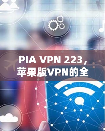 PIA VPN 223,苹果版VPN的全面解决方案 PIA VPN 223,苹果版VPN的全面解决方案