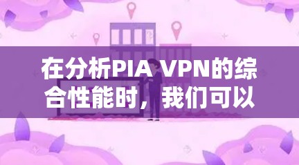 在分析PIA VPN的综合性能时，我们可以从多个角度进行评估，包括其基本结构、性能指标、应用场景以及潜在的挑战