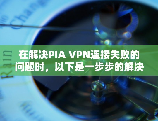 在解决PIA VPN连接失败的问题时，以下是一步步的解决方案