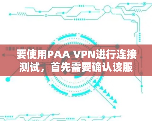 要使用PAA VPN进行连接测试,首先需要确认该服务的官方资料,以获取具体的连接测试指南。如果没有相关信息,可以尝试以下步骤 要使用PAA VPN进行连接测试,首先需要确认该服务的官方资料,以获取具体的连接测试指南。如果没有相关信息,可以尝试以下步骤
