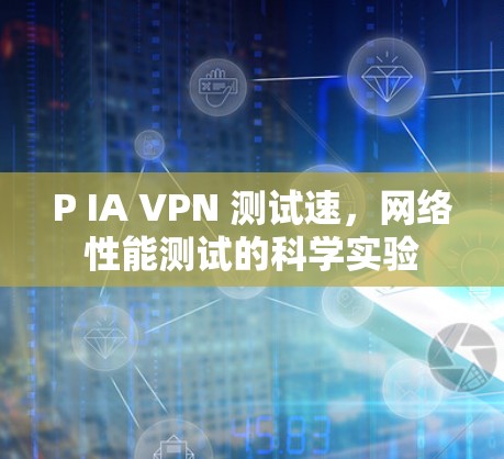 P IA VPN 测试速,网络性能测试的科学实验 P IA VPN 测试速,网络性能测试的科学实验