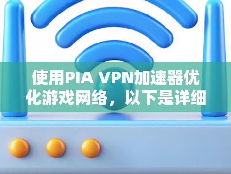 使用PIA VPN加速器优化游戏网络,以下是详细的步骤指南 使用PIA VPN加速器优化游戏网络,以下是详细的步骤指南