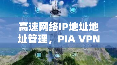 高速网络IP地址地址管理,PIA VPN机场节点的通信需求 高速网络IP地址地址管理,PIA VPN机场节点的通信需求