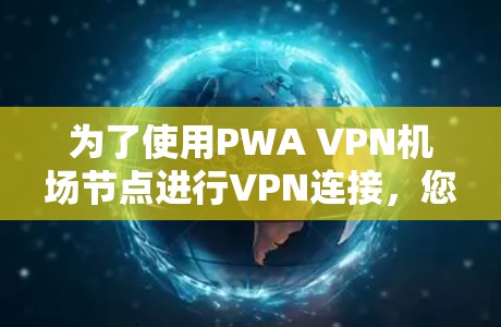 为了使用PWA VPN机场节点进行VPN连接，您可以按照以下步骤进行配置