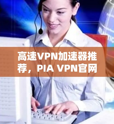 高速VPN加速器推荐,PIA VPN官网入口 高速VPN加速器推荐,PIA VPN官网入口