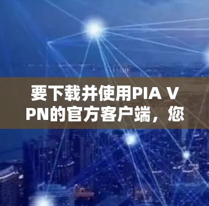 要下载并使用PIA VPN的官方客户端，您可以按照以下步骤操作