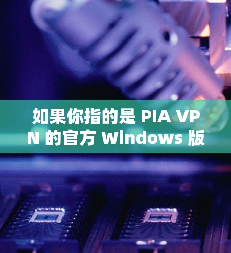 如果你指的是 PIA VPN 的官方 Windows 版本，这是一个用于VPN的软件。你可以按照以下步骤进行下载和安装