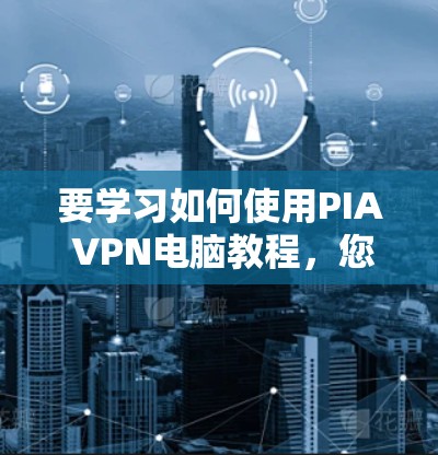 要学习如何使用PIA VPN电脑教程，您可以按照以下步骤进行
