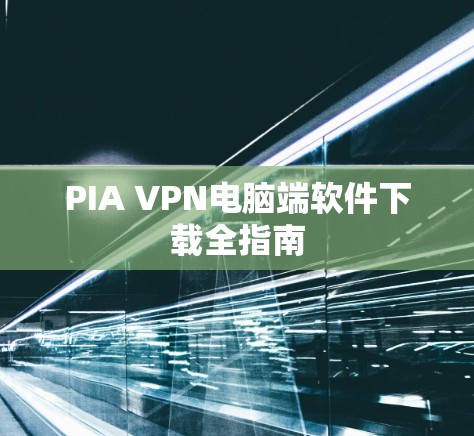 PIA VPN电脑端软件下载全指南 PIA VPN电脑端软件下载全指南