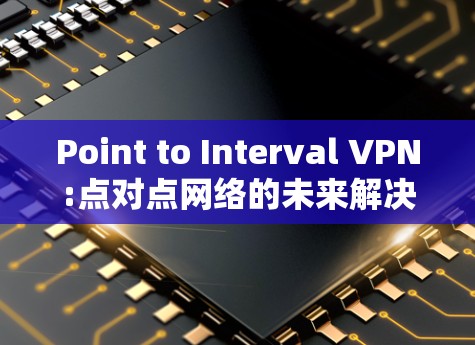 Point to Interval VPN:点对点网络的未来解决方案 Point to Interval VPN:点对点网络的未来解决方案