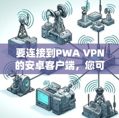 要连接到PWA VPN的安卓客户端,您可以按照以下步骤进行 要连接到PWA VPN的安卓客户端,您可以按照以下步骤进行