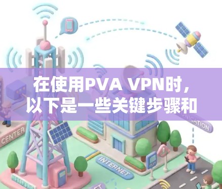 在使用PVA VPN时,以下是一些关键步骤和建议,帮助确保安全和有效使用 在使用PVA VPN时,以下是一些关键步骤和建议,帮助确保安全和有效使用