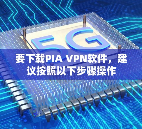 要下载PIA VPN软件，建议按照以下步骤操作
