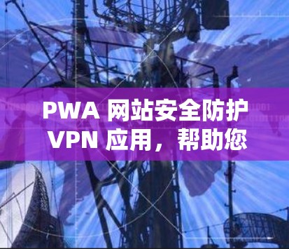 PWA 网站安全防护 VPN 应用,帮助您的数据在无端攻击中得以小心 PWA 网站安全防护 VPN 应用,帮助您的数据在无端攻击中得以小心