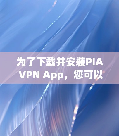 为了下载并安装PIA VPN App,您可以按照以下步骤进行 为了下载并安装PIA VPN App,您可以按照以下步骤进行