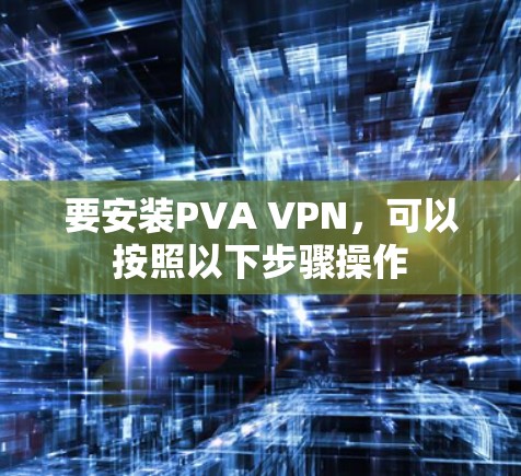 要安装PVA VPN,可以按照以下步骤操作 要安装PVA VPN,可以按照以下步骤操作