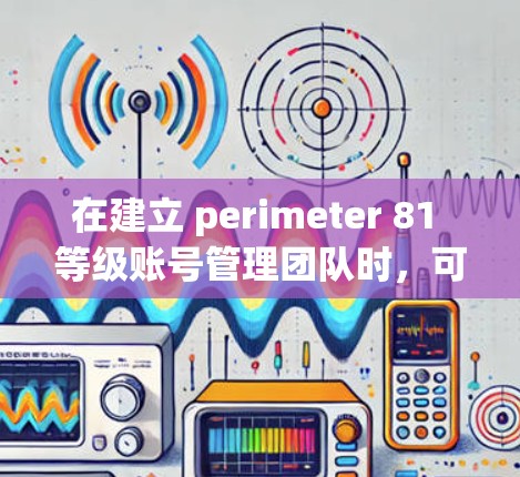 在建立 perimeter 81 等级账号管理团队时,可以构建一个结构清晰、职责明确的团队体系,确保账号安全、合规且高效管理。以下是详细的团队结构设计和职责分配 在建立 perimeter 81 等级账号管理团队时,可以构建一个结构清晰、职责明确的团队体系,确保账号安全、合规且高效管理。以下是详细的团队结构设计和职责分配
