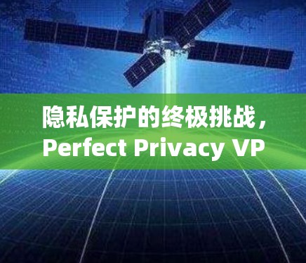 隐私保护的终极挑战,Perfect Privacy VPN的匿名体验分析 隐私保护的终极挑战,Perfect Privacy VPN的匿名体验分析