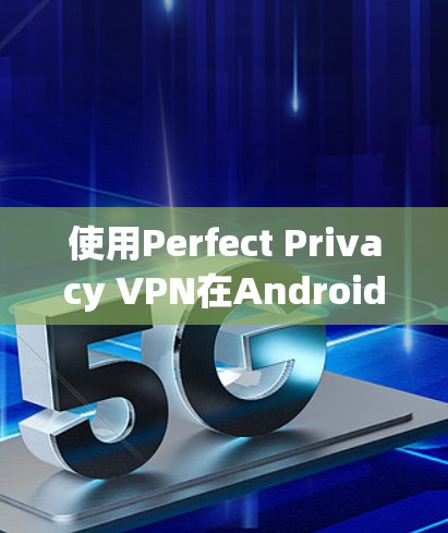 使用Perfect Privacy VPN在Android设备上是一个有效的 VPN 设置,可以保护您的隐私和安全。以下是一个详细的步骤指南,帮助您顺利完成设置 使用Perfect Privacy VPN在Android设备上是一个有效的 VPN 设置,可以保护您的隐私和安全。以下是一个详细的步骤指南,帮助您顺利完成设置