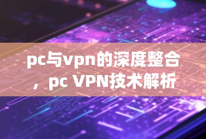 pc与vpn的深度整合,pc VPN技术解析 pc与vpn的深度整合,pc VPN技术解析