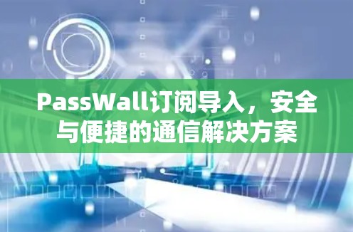 PassWall订阅导入,安全与便捷的通信解决方案 PassWall订阅导入,安全与便捷的通信解决方案