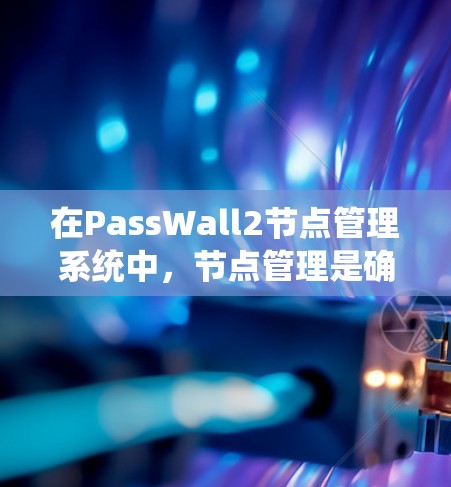 在PassWall2节点管理系统中,节点管理是确保系统安全性和稳定性的核心环节。以下是对节点管理系统的详细总结 在PassWall2节点管理系统中,节点管理是确保系统安全性和稳定性的核心环节。以下是对节点管理系统的详细总结