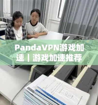 PandaVPN游戏加速|游戏加速推荐 PandaVPN游戏加速|游戏加速推荐