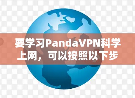 要学习PandaVPN科学上网,可以按照以下步骤进行 要学习PandaVPN科学上网,可以按照以下步骤进行