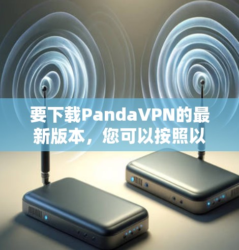 要下载PandaVPN的最新版本,您可以按照以下步骤进行操作 要下载PandaVPN的最新版本,您可以按照以下步骤进行操作