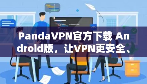 PandaVPN官方下载 Android版,让VPN更安全、更轻松的解决方案! PandaVPN官方下载 Android版,让VPN更安全、更轻松的解决方案!