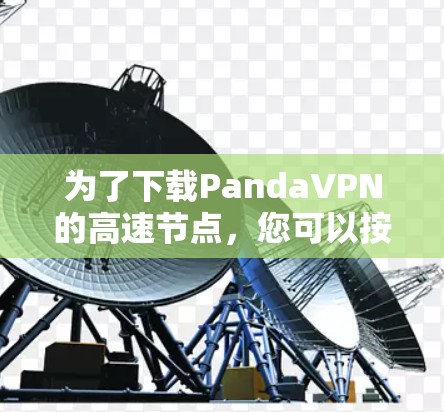 为了下载PandaVPN的高速节点,您可以按照以下步骤进行 为了下载PandaVPN的高速节点,您可以按照以下步骤进行