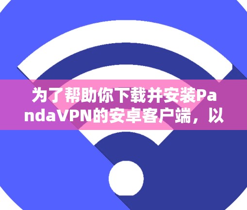 为了帮助你下载并安装PandaVPN的安卓客户端,以下是一些建议和步骤 为了帮助你下载并安装PandaVPN的安卓客户端,以下是一些建议和步骤