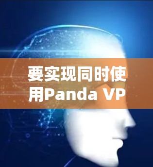 要实现同时使用Panda VPN翻墙软件和梯子工具,您可以按照以下步骤进行操作 要实现同时使用Panda VPN翻墙软件和梯子工具,您可以按照以下步骤进行操作