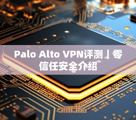 Palo Alto VPN评测|零信任安全介绍 Palo Alto VPN评测|零信任安全介绍