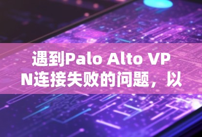 遇到Palo Alto VPN连接失败的问题,以下是逐步的解决步骤 遇到Palo Alto VPN连接失败的问题,以下是逐步的解决步骤