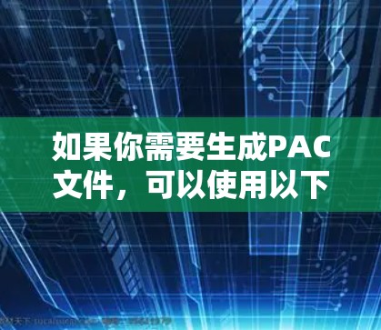 如果你需要生成PAC文件,可以使用以下工具中的一个或多个,具体取决于你的需求 如果你需要生成PAC文件,可以使用以下工具中的一个或多个,具体取决于你的需求