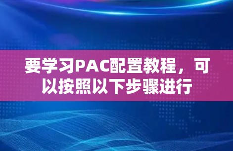 要学习PAC配置教程,可以按照以下步骤进行 要学习PAC配置教程,可以按照以下步骤进行