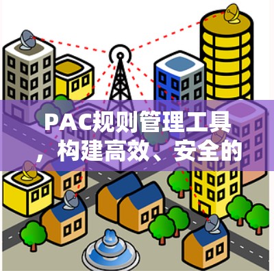 PAC规则管理工具,构建高效、安全的网络环境 PAC规则管理工具,构建高效、安全的网络环境
