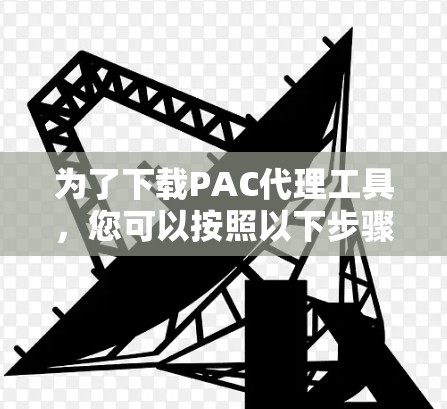 为了下载PAC代理工具,您可以按照以下步骤进行 为了下载PAC代理工具,您可以按照以下步骤进行