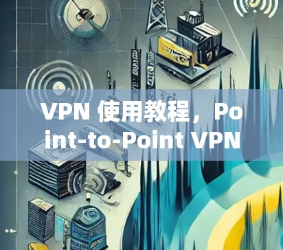 VPN 使用教程,Point-to-Point VPN 的使用指南 VPN 使用教程,Point-to-Point VPN 的使用指南