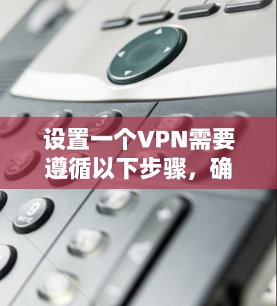设置一个VPN需要遵循以下步骤,确保安全和有效 设置一个VPN需要遵循以下步骤,确保安全和有效