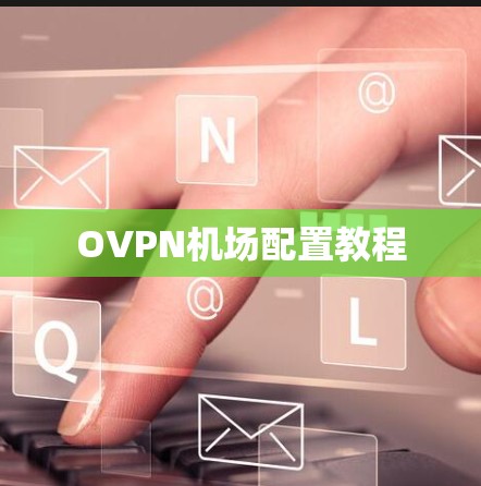 OVPN机场配置教程 OVPN机场配置教程