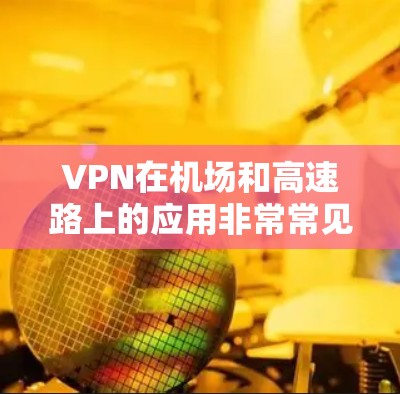 VPN在机场和高速路上的应用非常常见，以下是关于VPN机场节点和高速线路的一些关键信息