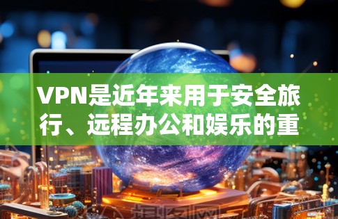 VPN是近年来用于安全旅行、远程办公和娱乐的重要工具。以下是推荐的VPN官方下载链接和一些关键信息