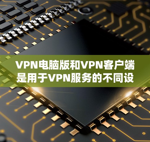 VPN电脑版和VPN客户端是用于VPN服务的不同设备类型，主要区别如下