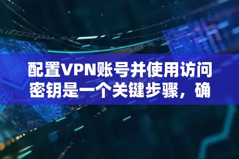 配置VPN账号并使用访问密钥是一个关键步骤,确保你的网络访问安全和可靠。以下是一个详细的教程,帮助你配置VPN账号并使用访问密钥 配置VPN账号并使用访问密钥是一个关键步骤,确保你的网络访问安全和可靠。以下是一个详细的教程,帮助你配置VPN账号并使用访问密钥
