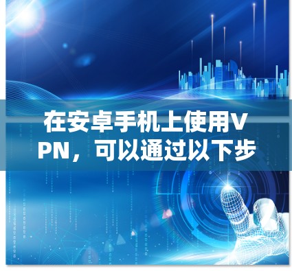 在安卓手机上使用VPN，可以通过以下步骤进行连接和使用