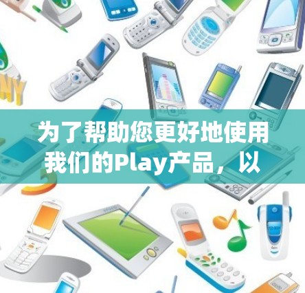 为了帮助您更好地使用我们的Play产品,以下是一些建议性的步骤指南 为了帮助您更好地使用我们的Play产品,以下是一些建议性的步骤指南