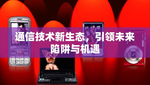 通信技术新生态,引领未来陷阱与机遇 通信技术新生态,引领未来陷阱与机遇